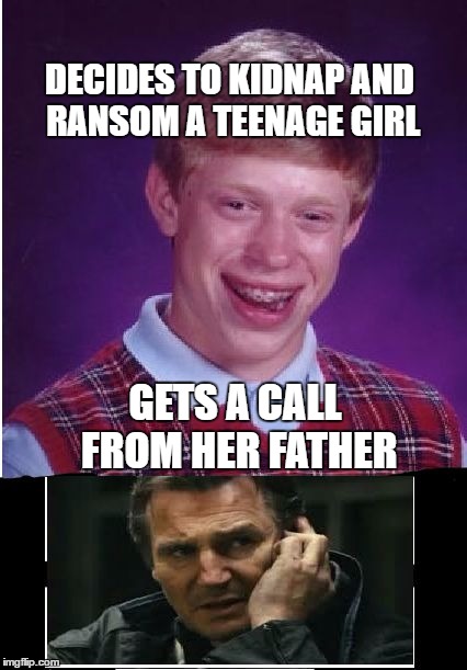 Wrong girl to pick | DECIDES TO KIDNAP AND RANSOM A TEENAGE GIRL; GETS A CALL FROM HER FATHER | image tagged in taken,bad luck brian | made w/ Imgflip meme maker