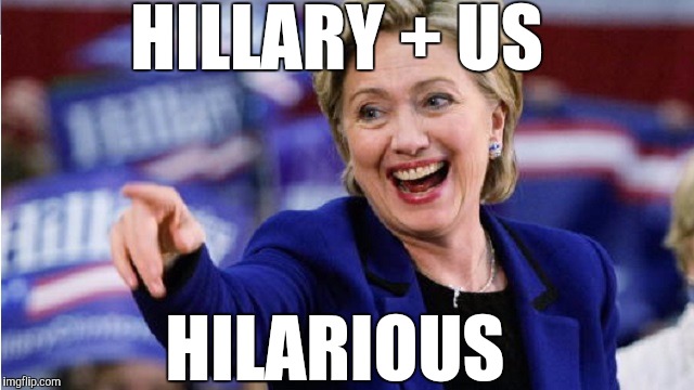 HILLARY + US; HILARIOUS | image tagged in hilarious,hillary clinton | made w/ Imgflip meme maker