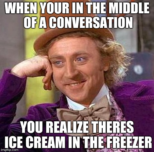 Creepy Condescending Wonka | WHEN YOUR IN THE MIDDLE OF A CONVERSATION; YOU REALIZE THERES ICE CREAM IN THE FREEZER | image tagged in memes,creepy condescending wonka | made w/ Imgflip meme maker
