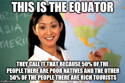 Unhelpful High School Teacher | THIS IS THE EQUATOR; THEY CALL IT THAT BECAUSE 50% OF THE PEOPLE THERE ARE POOR NATIVES AND THE OTHER 50% OF THE PEOPLE THERE ARE RICH TOURISTS | image tagged in memes,unhelpful high school teacher | made w/ Imgflip meme maker