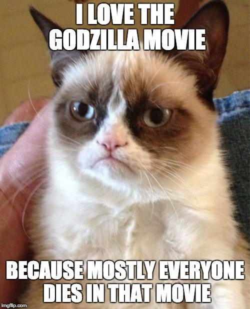 Grumpy Cat | I LOVE THE GODZILLA MOVIE; BECAUSE MOSTLY EVERYONE DIES IN THAT MOVIE | image tagged in memes,grumpy cat | made w/ Imgflip meme maker