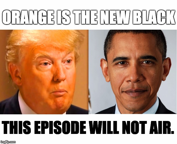 orange is the new black | ORANGE IS THE NEW BLACK; THIS EPISODE WILL NOT AIR. | image tagged in trump,obama | made w/ Imgflip meme maker