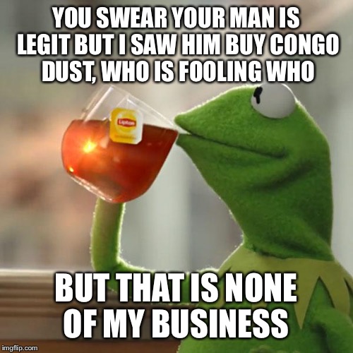 But That's None Of My Business | YOU SWEAR YOUR MAN IS LEGIT BUT I SAW HIM BUY CONGO DUST, WHO IS FOOLING WHO; BUT THAT IS NONE OF MY BUSINESS | image tagged in memes,but thats none of my business,kermit the frog | made w/ Imgflip meme maker