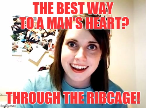 And she speaks from experience | THE BEST WAY TO A MAN'S HEART? THROUGH THE RIBCAGE! | image tagged in memes,overly attached girlfriend,achy breaky heart | made w/ Imgflip meme maker