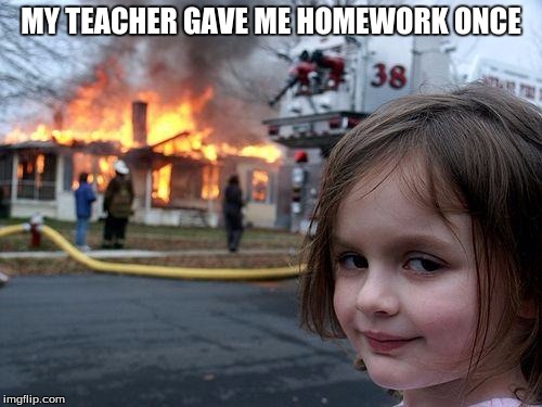 Disaster Girl Meme | MY TEACHER GAVE ME HOMEWORK ONCE | image tagged in memes,disaster girl | made w/ Imgflip meme maker
