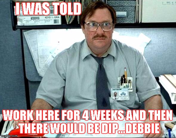 I Was Told There Would Be Meme | I WAS TOLD; WORK HERE FOR 4 WEEKS AND THEN THERE WOULD BE DIP...DEBBIE | image tagged in memes,i was told there would be | made w/ Imgflip meme maker