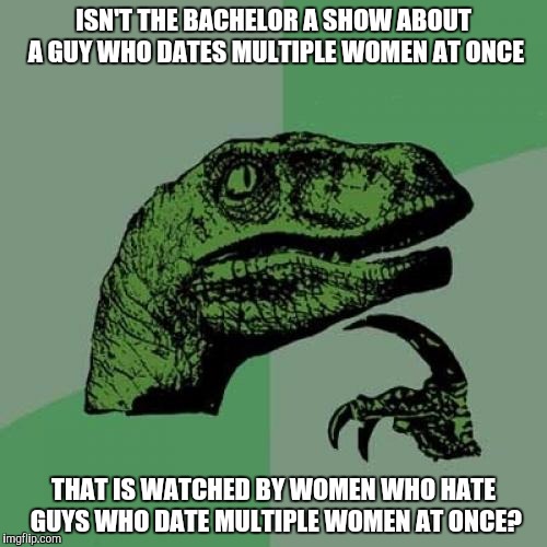 But...Why? | ISN'T THE BACHELOR A SHOW ABOUT A GUY WHO DATES MULTIPLE WOMEN AT ONCE; THAT IS WATCHED BY WOMEN WHO HATE GUYS WHO DATE MULTIPLE WOMEN AT ONCE? | image tagged in memes,philosoraptor | made w/ Imgflip meme maker