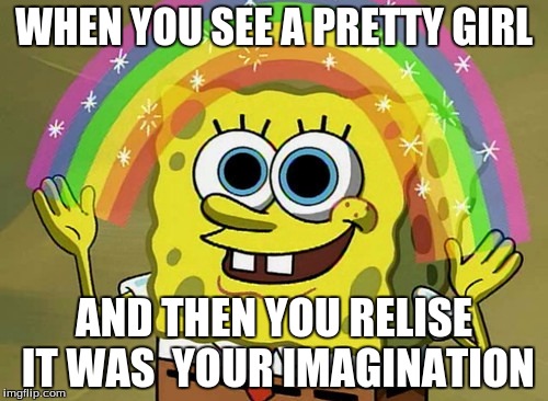 Imagination Spongebob | WHEN YOU SEE A PRETTY GIRL; AND THEN YOU RELISE IT WAS  YOUR IMAGINATION | image tagged in memes,imagination spongebob | made w/ Imgflip meme maker