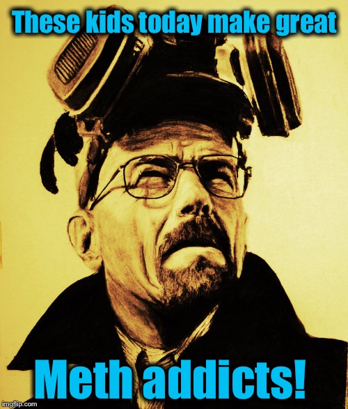 Walter White 2 | These kids today make great Meth addicts! | image tagged in walter white 2 | made w/ Imgflip meme maker
