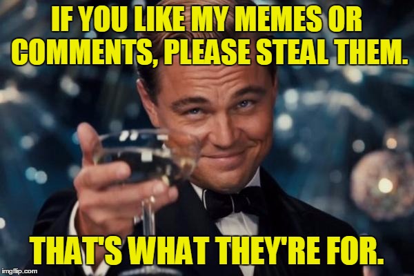 Leonardo Dicaprio Cheers Meme | IF YOU LIKE MY MEMES OR COMMENTS, PLEASE STEAL THEM. THAT'S WHAT THEY'RE FOR. | image tagged in memes,leonardo dicaprio cheers | made w/ Imgflip meme maker