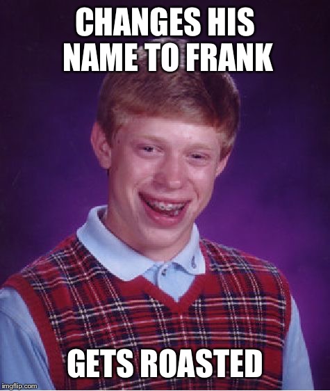 Name changes, so hot right now! | CHANGES HIS NAME TO FRANK; GETS ROASTED | image tagged in memes,bad luck brian | made w/ Imgflip meme maker