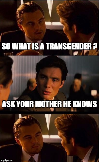 i am so confused? | SO WHAT IS A TRANSGENDER ? ASK YOUR MOTHER HE KNOWS | image tagged in memes,inception | made w/ Imgflip meme maker