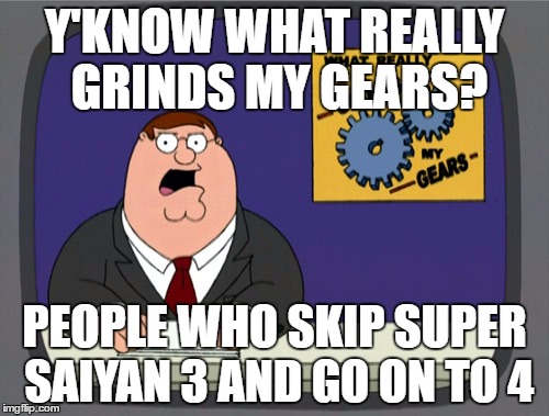 Peter Griffin News Meme | Y'KNOW WHAT REALLY GRINDS MY GEARS? PEOPLE WHO SKIP SUPER SAIYAN 3 AND GO ON TO 4 | image tagged in memes,peter griffin news | made w/ Imgflip meme maker