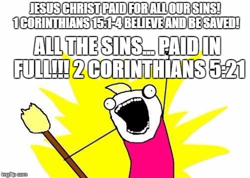 X All The Y Meme | JESUS CHRIST PAID FOR ALL OUR SINS! 1 CORINTHIANS 15:1-4 BELIEVE AND BE SAVED! ALL THE SINS... PAID IN FULL!!! 2 CORINTHIANS 5:21 | image tagged in memes,x all the y | made w/ Imgflip meme maker