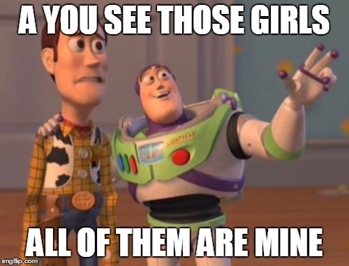 X, X Everywhere Meme | A YOU SEE THOSE GIRLS; ALL OF THEM ARE MINE | image tagged in memes,x x everywhere | made w/ Imgflip meme maker