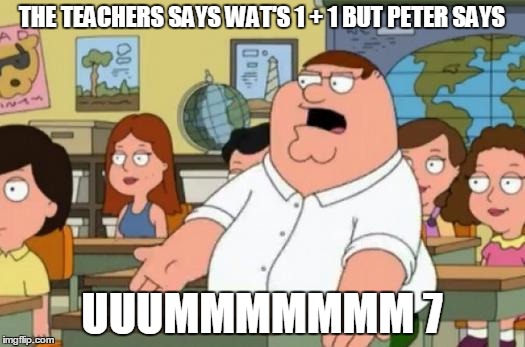 Peter Griffin stupid | THE TEACHERS SAYS WAT'S 1 + 1 BUT PETER SAYS; UUUMMMMMMM 7 | image tagged in peter griffin stupid | made w/ Imgflip meme maker