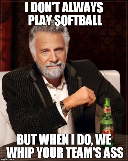 The Most Interesting Man In The World | I DON'T ALWAYS PLAY SOFTBALL; BUT WHEN I DO, WE WHIP YOUR TEAM'S ASS | image tagged in memes,the most interesting man in the world | made w/ Imgflip meme maker