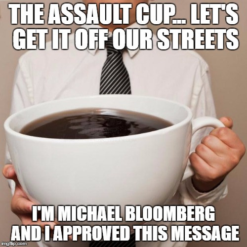 giant coffee | THE ASSAULT CUP... LET'S GET IT OFF OUR STREETS; I'M MICHAEL BLOOMBERG AND I APPROVED THIS MESSAGE | image tagged in giant coffee | made w/ Imgflip meme maker