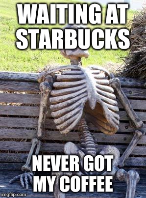 Waiting Skeleton Meme | WAITING AT STARBUCKS; NEVER GOT MY COFFEE | image tagged in memes,waiting skeleton | made w/ Imgflip meme maker