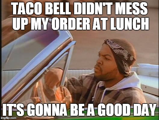 Ice Cube | TACO BELL DIDN'T MESS UP MY ORDER AT LUNCH; IT'S GONNA BE A GOOD DAY | image tagged in ice cube | made w/ Imgflip meme maker