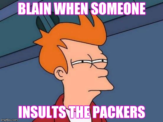 Futurama Fry | BLAIN WHEN SOMEONE; INSULTS THE PACKERS | image tagged in memes,futurama fry | made w/ Imgflip meme maker