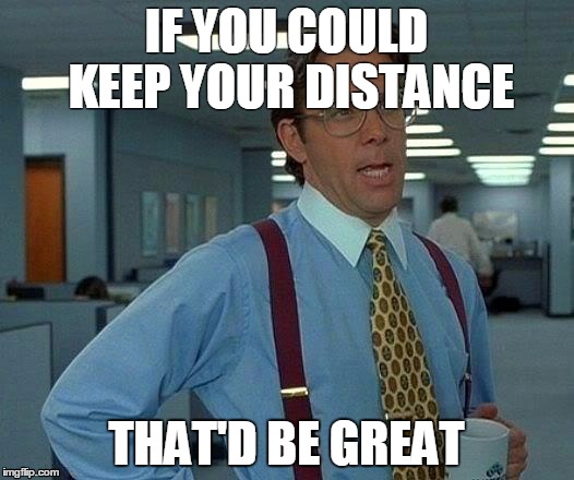 That Would Be Great Meme | IF YOU COULD KEEP YOUR DISTANCE; THAT'D BE GREAT | image tagged in memes,that would be great | made w/ Imgflip meme maker