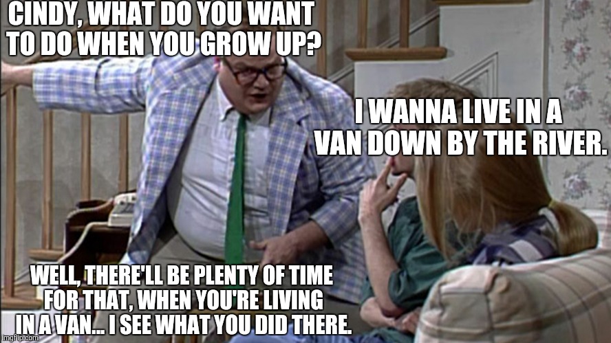 Van down by the River |  CINDY, WHAT DO YOU WANT TO DO WHEN YOU GROW UP? I WANNA LIVE IN A VAN DOWN BY THE RIVER. WELL, THERE'LL BE PLENTY OF TIME FOR THAT, WHEN YOU'RE LIVING IN A VAN... I SEE WHAT YOU DID THERE. | image tagged in van down by the river | made w/ Imgflip meme maker