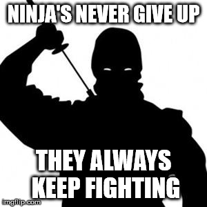 Ninja | NINJA'S NEVER GIVE UP; THEY ALWAYS KEEP FIGHTING | image tagged in ninja | made w/ Imgflip meme maker