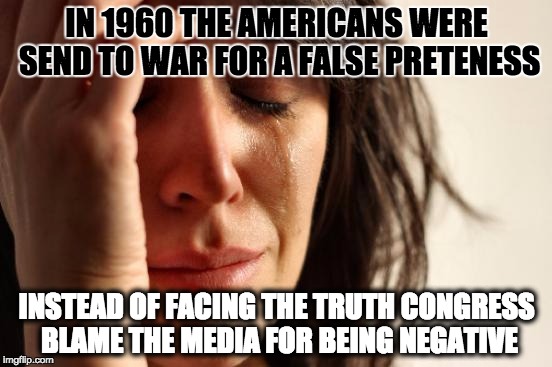 First World Problems | IN 1960 THE AMERICANS WERE SEND TO WAR FOR A FALSE PRETENESS; INSTEAD OF FACING THE TRUTH CONGRESS BLAME THE MEDIA FOR BEING NEGATIVE | image tagged in memes,first world problems | made w/ Imgflip meme maker