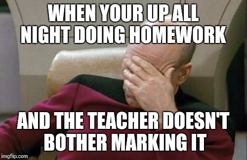 Captain Picard Facepalm Meme | WHEN YOUR UP ALL NIGHT DOING HOMEWORK; AND THE TEACHER DOESN'T BOTHER MARKING IT | image tagged in memes,captain picard facepalm | made w/ Imgflip meme maker