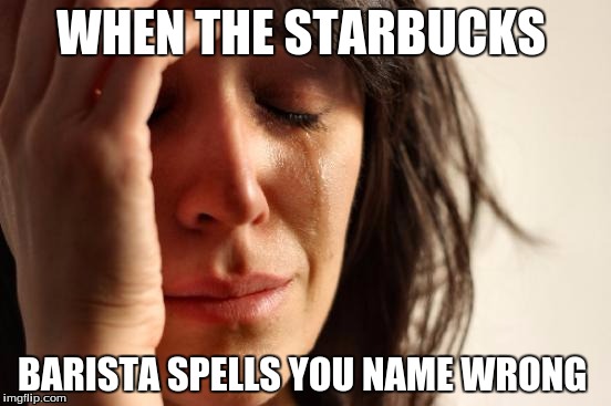 First World Problems | WHEN THE STARBUCKS; BARISTA SPELLS YOU NAME WRONG | image tagged in memes,first world problems | made w/ Imgflip meme maker
