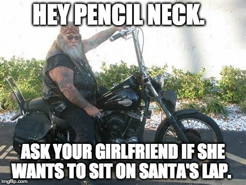 biker | HEY PENCIL NECK. ASK YOUR GIRLFRIEND IF SHE WANTS TO SIT ON SANTA'S LAP. | image tagged in biker | made w/ Imgflip meme maker