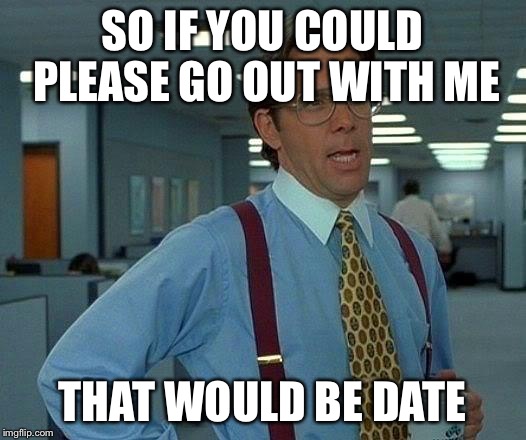From now on this is how I will ask people out | SO IF YOU COULD PLEASE GO OUT WITH ME; THAT WOULD BE DATE | image tagged in memes,that would be great | made w/ Imgflip meme maker