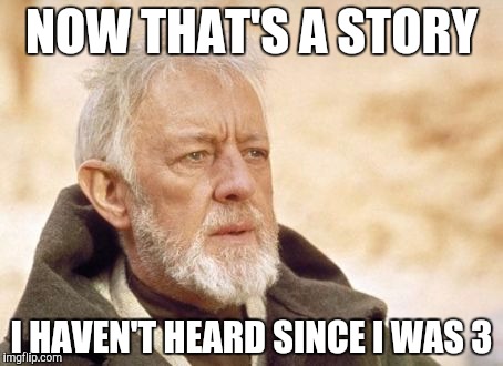 Obi Wan Kenobi Meme | NOW THAT'S A STORY; I HAVEN'T HEARD SINCE I WAS 3 | image tagged in memes,obi wan kenobi | made w/ Imgflip meme maker