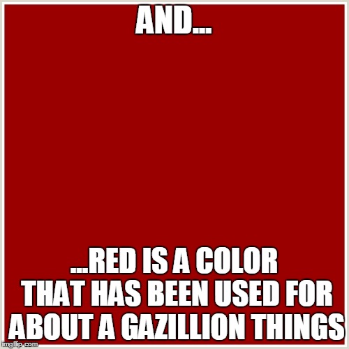 AND... ...RED IS A COLOR THAT HAS BEEN USED FOR ABOUT A GAZILLION THINGS | made w/ Imgflip meme maker