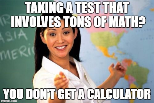 Unhelpful High School Teacher Meme | TAKING A TEST THAT INVOLVES TONS OF MATH? YOU DON'T GET A CALCULATOR | image tagged in memes,unhelpful high school teacher | made w/ Imgflip meme maker