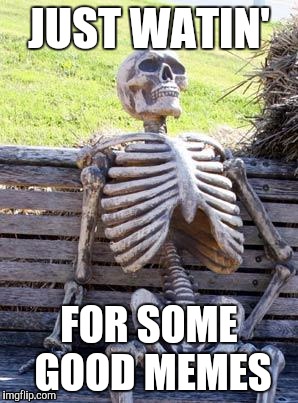 Waiting Skeleton | JUST WATIN'; FOR SOME GOOD MEMES | image tagged in memes,waiting skeleton | made w/ Imgflip meme maker