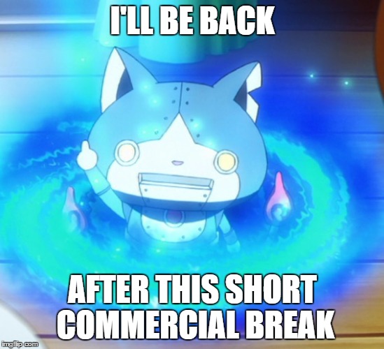 I'll be back | I'LL BE BACK; AFTER THIS SHORT COMMERCIAL BREAK | image tagged in i'll be back,commercial,robonyan,yo-kai watch,break | made w/ Imgflip meme maker