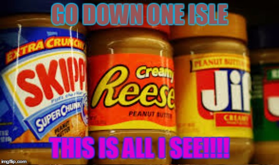 Peanut Butter why???? | GO DOWN ONE ISLE; THIS IS ALL I SEE!!!! | image tagged in peanut butter,peanut,butter,isle,game,lol | made w/ Imgflip meme maker