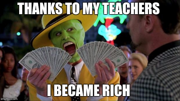 the mask | THANKS TO MY TEACHERS; I BECAME RICH | image tagged in the mask | made w/ Imgflip meme maker
