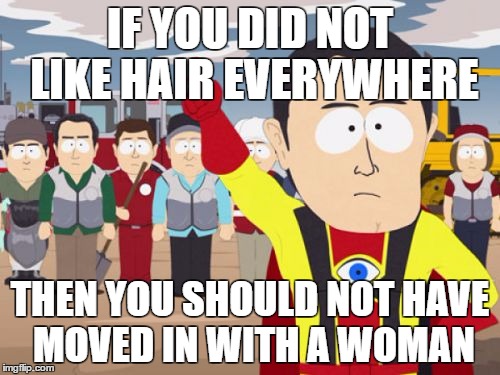 Captain Hindsight | IF YOU DID NOT LIKE HAIR EVERYWHERE; THEN YOU SHOULD NOT HAVE MOVED IN WITH A WOMAN | image tagged in memes,captain hindsight | made w/ Imgflip meme maker