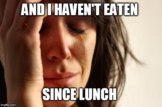 First World Problems Meme | AND I HAVEN'T EATEN SINCE LUNCH | image tagged in memes,first world problems | made w/ Imgflip meme maker