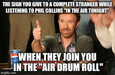Chuck Norris Approves | THE SIGN YOU GIVE TO A COMPLETE STRANGER WHILE LISTENING TO PHIL COLLINS "IN THE AIR TONIGHT", WHEN THEY JOIN YOU IN THE "AIR DRUM ROLL" | image tagged in memes,chuck norris approves | made w/ Imgflip meme maker