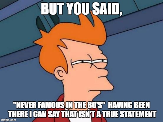 Futurama Fry Meme | BUT YOU SAID, "NEVER FAMOUS IN THE 80'S"  HAVING BEEN THERE I CAN SAY THAT ISN'T A TRUE STATEMENT | image tagged in memes,futurama fry | made w/ Imgflip meme maker