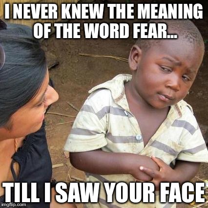 Third World Skeptical Kid Meme | I NEVER KNEW THE MEANING OF THE WORD FEAR…; TILL I SAW YOUR FACE | image tagged in memes,third world skeptical kid | made w/ Imgflip meme maker