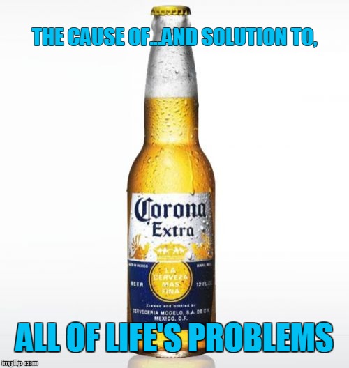 Beer | THE CAUSE OF...AND SOLUTION TO, ALL OF LIFE'S PROBLEMS | image tagged in memes,corona,beer,problems | made w/ Imgflip meme maker