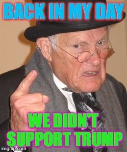 Back In My Day Meme | BACK IN MY DAY; WE DIDN'T SUPPORT TRUMP | image tagged in memes,back in my day | made w/ Imgflip meme maker