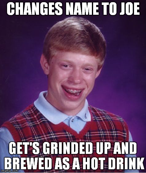 Bad Luck Brian | CHANGES NAME TO JOE; GET'S GRINDED UP AND BREWED AS A HOT DRINK | image tagged in memes,bad luck brian | made w/ Imgflip meme maker