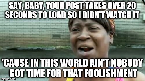 For those times when you go to a site posted on Facebook and it doesn't load quickly | SAY, BABY, YOUR POST TAKES OVER 20 SECONDS TO LOAD SO I DIDN'T WATCH IT; 'CAUSE IN THIS WORLD AIN'T NOBODY GOT TIME FOR THAT FOOLISHMENT | image tagged in memes,aint nobody got time for that,facebook,fool me once,wasting time,funny | made w/ Imgflip meme maker
