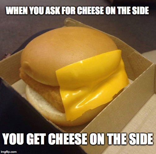 cheese on the side | WHEN YOU ASK FOR CHEESE ON THE SIDE; YOU GET CHEESE ON THE SIDE | image tagged in funny | made w/ Imgflip meme maker